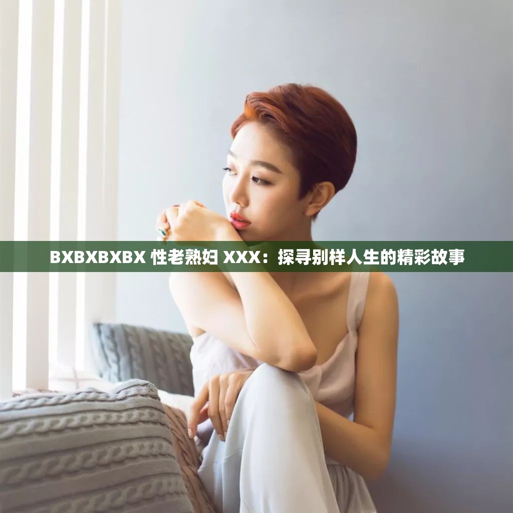 BXBXBXBX 性老熟妇 XXX：探寻别样人生的精彩故事