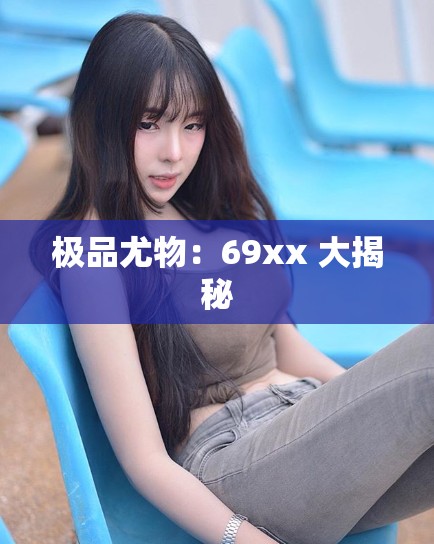 极品尤物：69xx 大揭秘