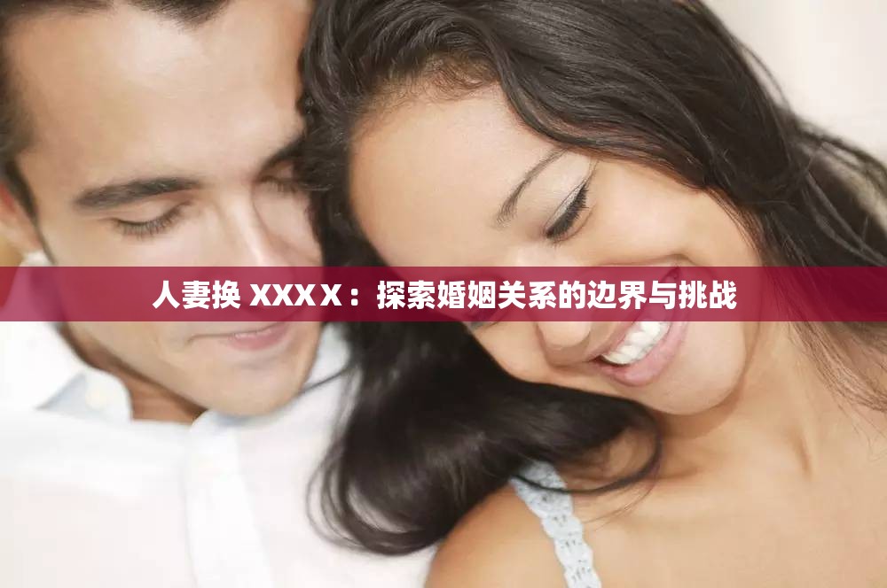 人妻换 XXXⅩ：探索婚姻关系的边界与挑战