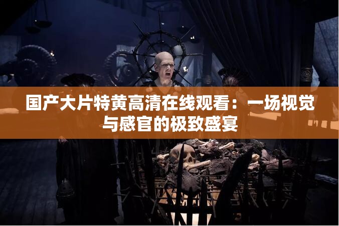 国产大片特黄高清在线观看：一场视觉与感官的极致盛宴