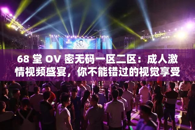 68 堂 OV 密无码一区二区：成人激情视频盛宴，你不能错过的视觉享受