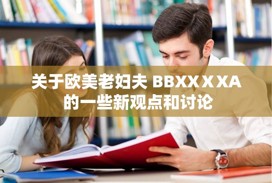 关于欧美老妇夫 BBXXⅩXA 的一些新观点和讨论