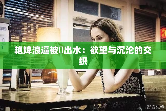 艳婢浪逼被屌出水：欲望与沉沦的交织