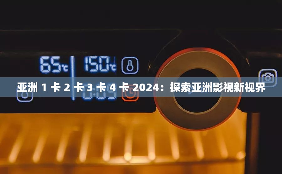 亚洲 1 卡 2 卡 3 卡 4 卡 2024：探索亚洲影视新视界