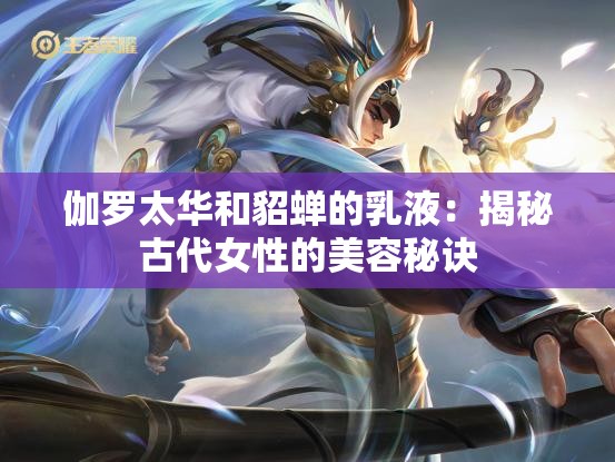 伽罗太华和貂蝉的乳液：揭秘古代女性的美容秘诀