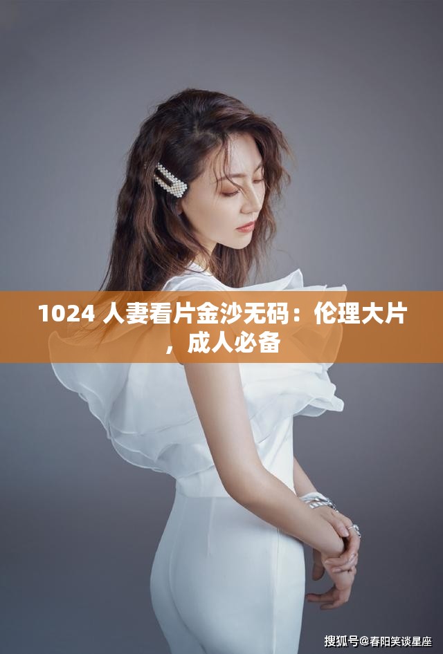 1024 人妻看片金沙无码：伦理大片，成人必备