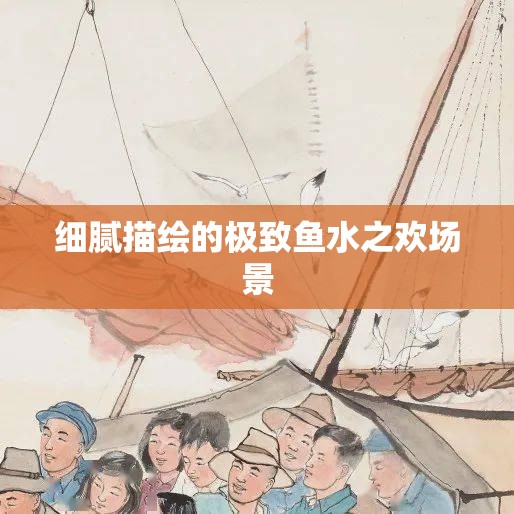 细腻描绘的极致鱼水之欢场景