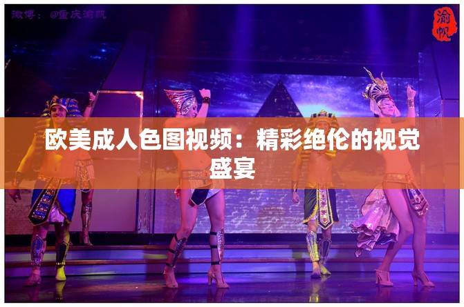 欧美成人色图视频：精彩绝伦的视觉盛宴