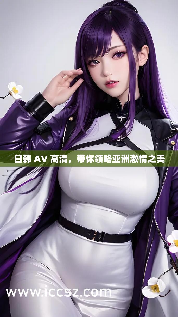 日韩 AV 高清，带你领略亚洲激情之美