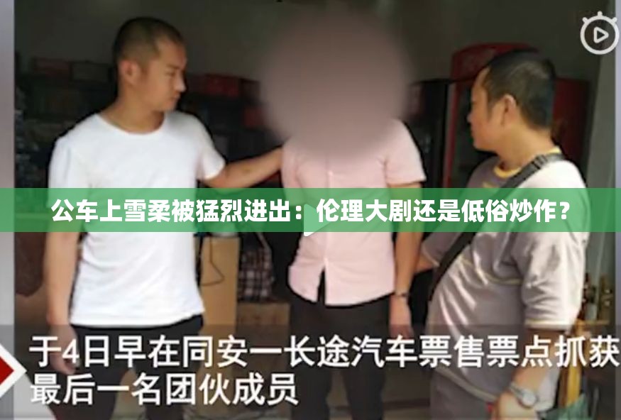 公车上雪柔被猛烈进出：伦理大剧还是低俗炒作？