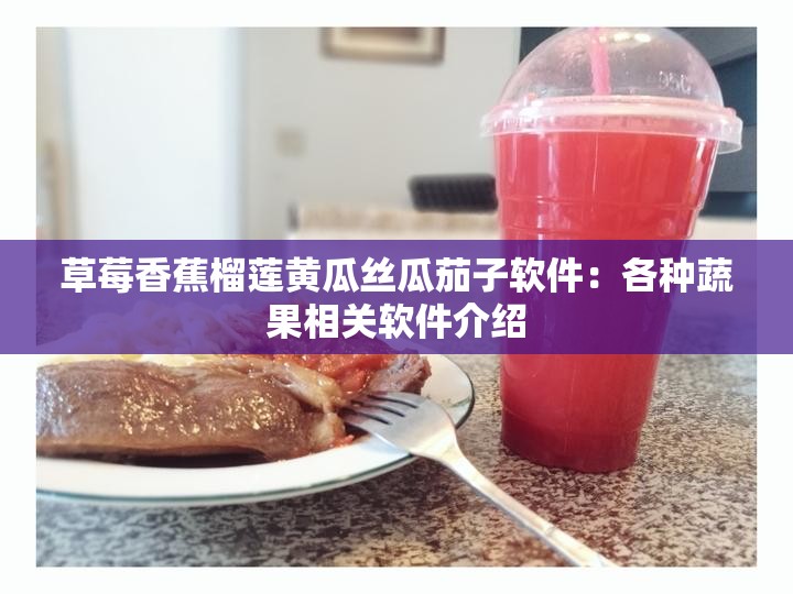草莓香蕉榴莲黄瓜丝瓜茄子软件：各种蔬果相关软件介绍