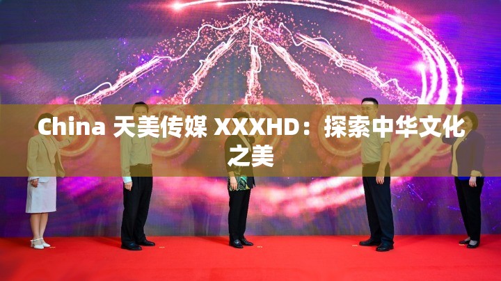China 天美传媒 XXXHD：探索中华文化之美