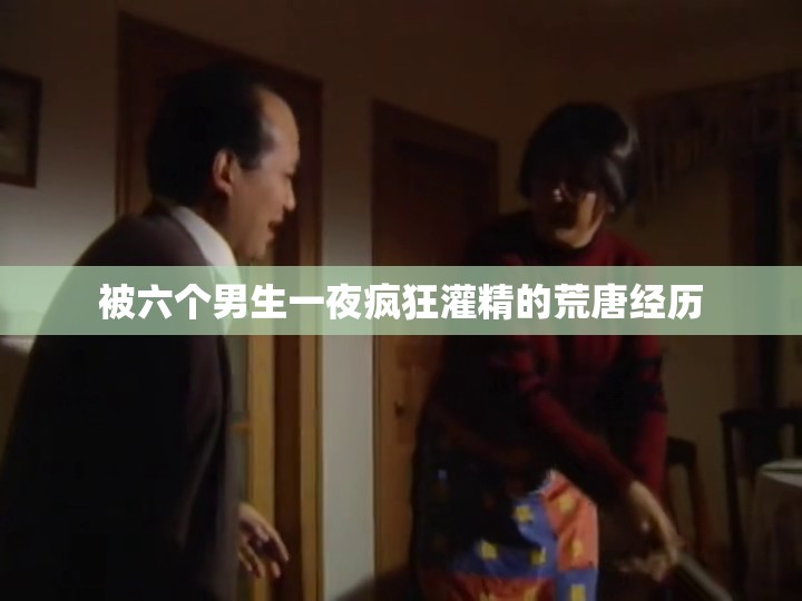 被六个男生一夜疯狂灌精的荒唐经历