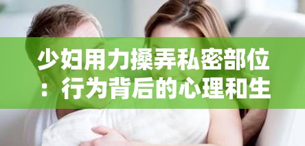 少妇用力搡弄私密部位：行为背后的心理和生理原因