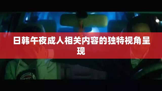 日韩午夜成人相关内容的独特视角呈现