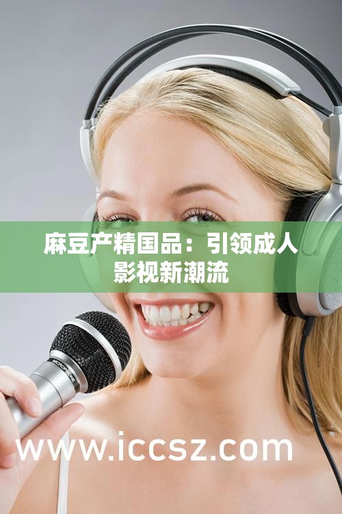 麻豆产精国品：引领成人影视新潮流