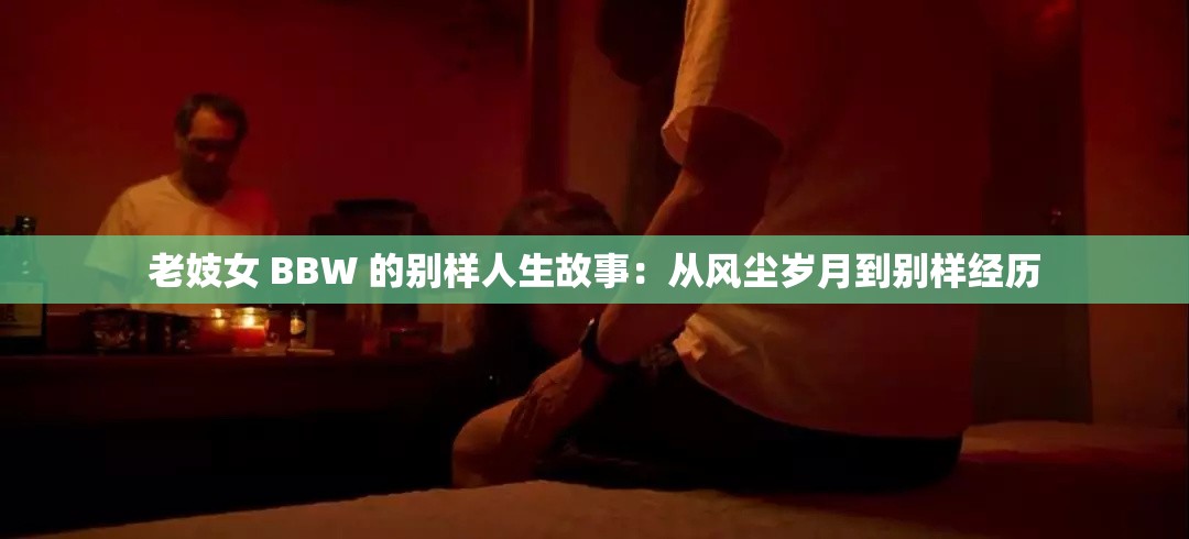 老妓女 BBW 的别样人生故事：从风尘岁月到别样经历