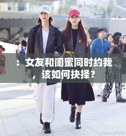 ：女友和闺蜜同时约我，该如何抉择？