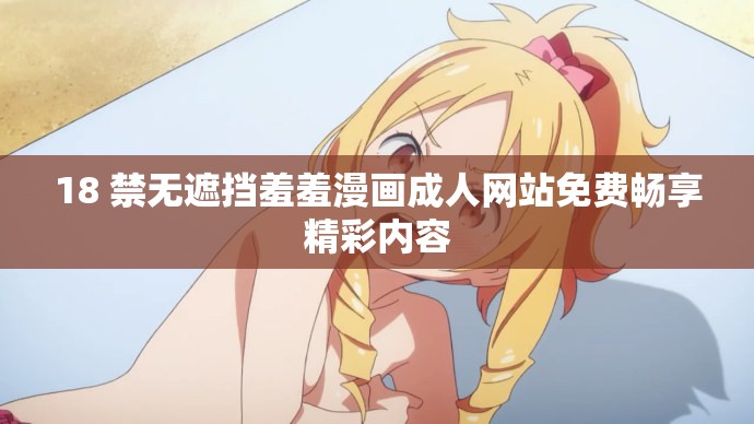18 禁无遮挡羞羞漫画成人网站免费畅享精彩内容