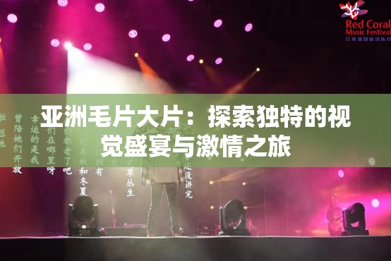 亚洲毛片大片：探索独特的视觉盛宴与激情之旅