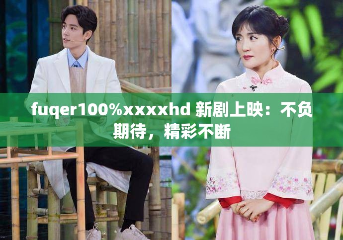 fuqer100%xxxxhd 新剧上映：不负期待，精彩不断