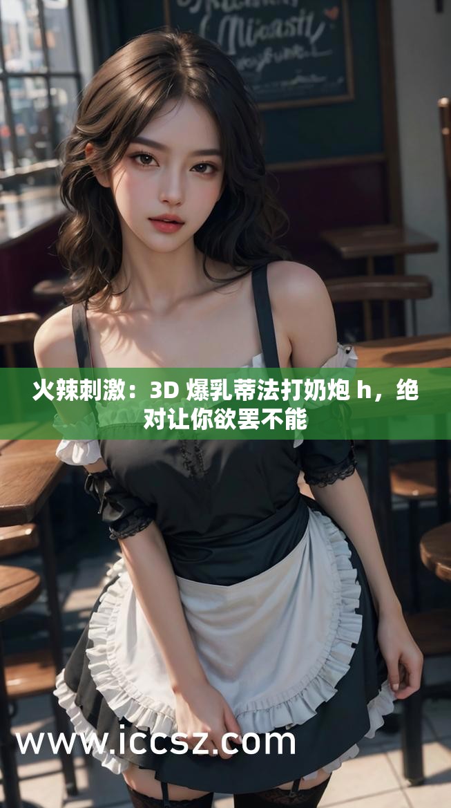 火辣刺激：3D 爆乳蒂法打奶炮 h，绝对让你欲罢不能
