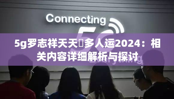 5g罗志祥天天奭多人运2024：相关内容详细解析与探讨