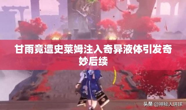 甘雨竟遭史莱姆注入奇异液体引发奇妙后续