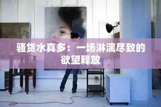 骚货水真多：一场淋漓尽致的欲望释放