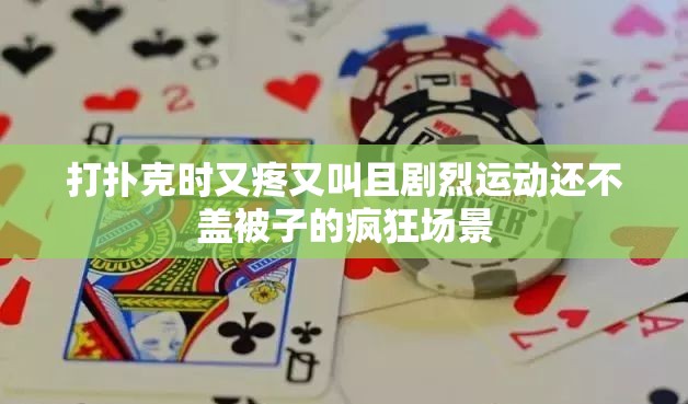 打扑克时又疼又叫且剧烈运动还不盖被子的疯狂场景