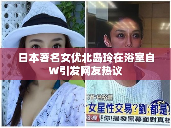 日本著名女优北岛玲在浴室自W引发网友热议
