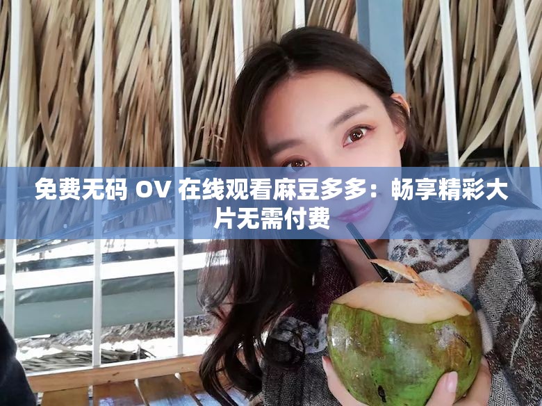 免费无码 OV 在线观看麻豆多多：畅享精彩大片无需付费