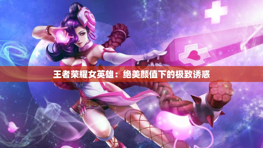 王者荣耀女英雄：绝美颜值下的极致诱惑