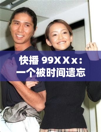 快播 99XⅩx：一个被时间遗忘的传奇
