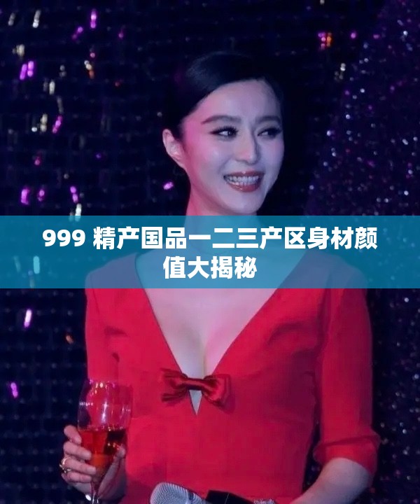 999 精产国品一二三产区身材颜值大揭秘