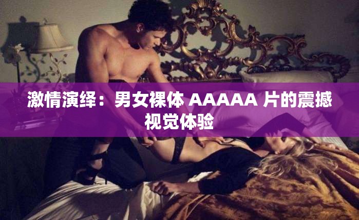 激情演绎：男女裸体 AAAAA 片的震撼视觉体验