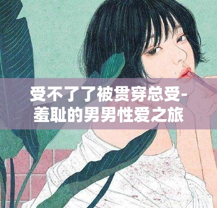 受不了了被贯穿总受-羞耻的男男性爱之旅
