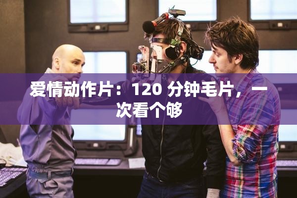爱情动作片：120 分钟毛片，一次看个够