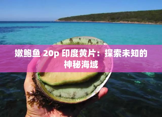 嫩鲍鱼 20p 印度黄片：探索未知的神秘海域