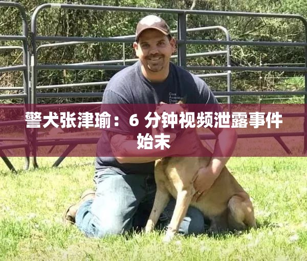 警犬张津瑜：6 分钟视频泄露事件始末