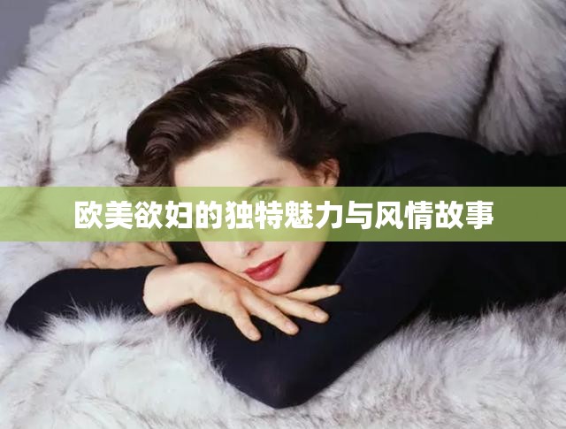 欧美欲妇的独特魅力与风情故事