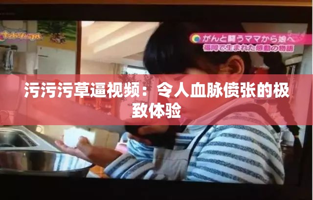 污污污草逼视频：令人血脉偾张的极致体验