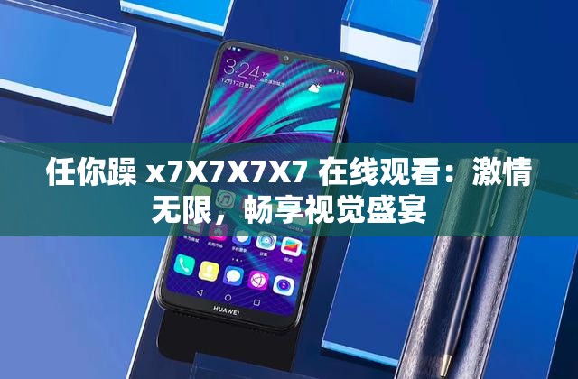 任你躁 x7X7X7X7 在线观看：激情无限，畅享视觉盛宴
