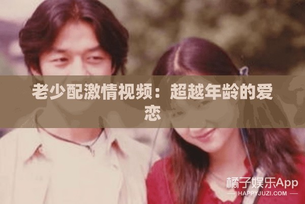 老少配激情视频：超越年龄的爱恋