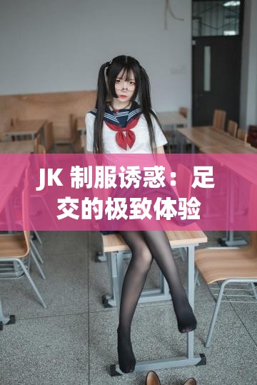 JK 制服诱惑：足交的极致体验