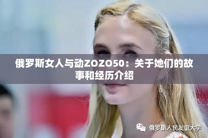 俄罗斯女人与动ZOZO50：关于她们的故事和经历介绍