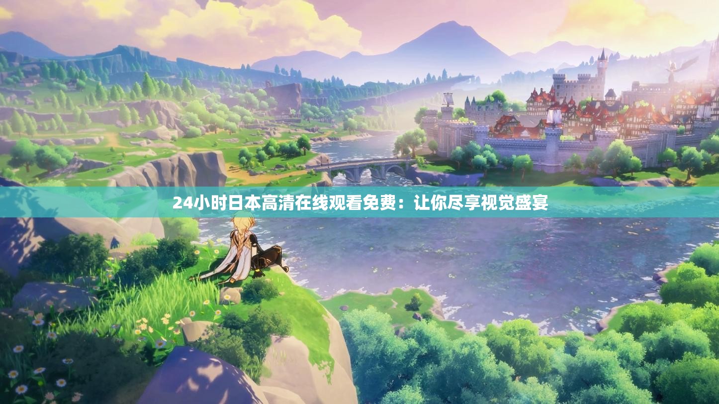 24小时日本高清在线观看免费：让你尽享视觉盛宴