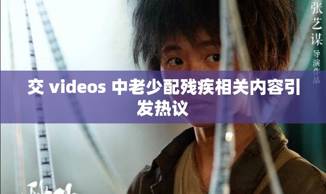 交 videos 中老少配残疾相关内容引发热议
