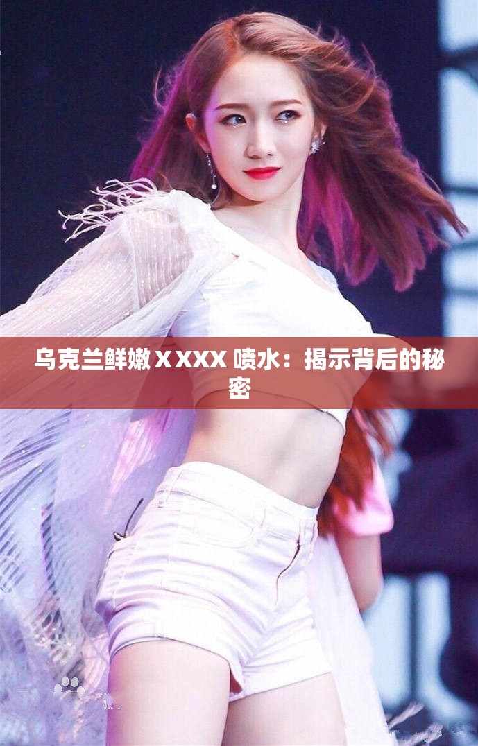 乌克兰鲜嫩ⅩXXX 喷水：揭示背后的秘密