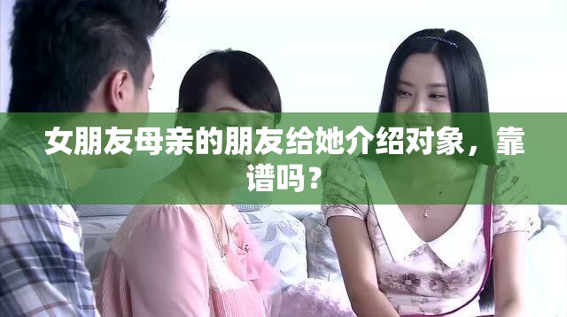 女朋友母亲的朋友给她介绍对象，靠谱吗？